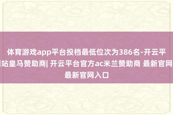 体育游戏app平台投档最低位次为386名-开云平台网站皇马赞助商| 开云平台官方ac米兰赞助商 最新官网入口
