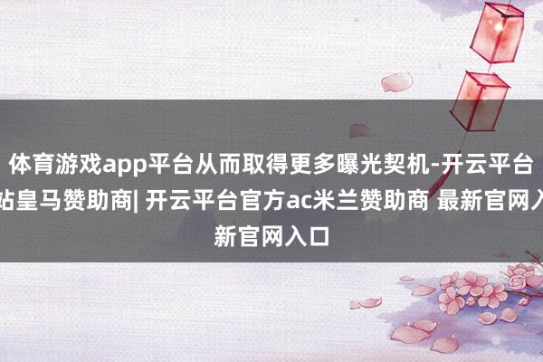 体育游戏app平台从而取得更多曝光契机-开云平台网站皇马赞助商| 开云平台官方ac米兰赞助商 最新官网入口