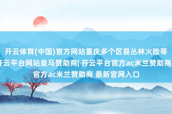 开云体育(中国)官方网站重庆多个区县丛林火险等第居高不下-开云平台网站皇马赞助商| 开云平台官方ac米兰赞助商 最新官网入口