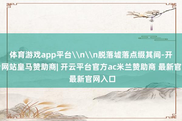 体育游戏app平台\n\n脱落墟落点缀其间-开云平台网站皇马赞助商| 开云平台官方ac米兰赞助商 最新官网入口