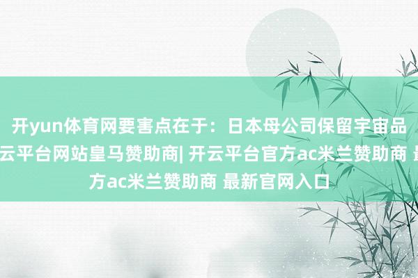 开yun体育网要害点在于：日本母公司保留宇宙品牌通盘权-开云平台网站皇马赞助商| 开云平台官方ac米兰赞助商 最新官网入口