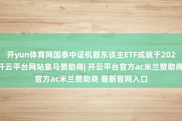 开yun体育网国泰中证机器东谈主ETF成就于2023年11月8日-开云平台网站皇马赞助商| 开云平台官方ac米兰赞助商 最新官网入口
