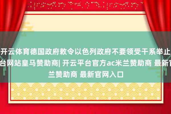 开云体育德国政府敕令以色列政府不要领受干系举止-开云平台网站皇马赞助商| 开云平台官方ac米兰赞助商 最新官网入口