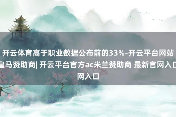 开云体育高于职业数据公布前的33%-开云平台网站皇马赞助商| 开云平台官方ac米兰赞助商 最新官网入口