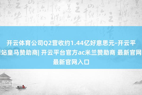 开云体育公司Q2营收约1.44亿好意思元-开云平台网站皇马赞助商| 开云平台官方ac米兰赞助商 最新官网入口