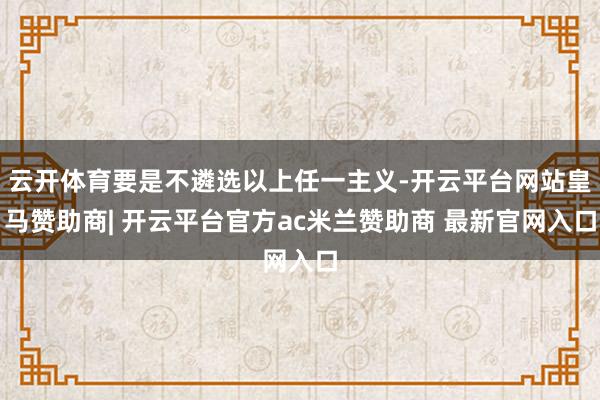 云开体育要是不遴选以上任一主义-开云平台网站皇马赞助商| 开云平台官方ac米兰赞助商 最新官网入口