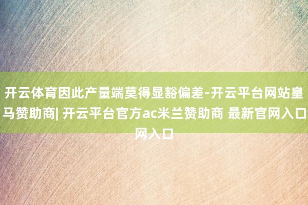 开云体育因此产量端莫得显豁偏差-开云平台网站皇马赞助商| 开云平台官方ac米兰赞助商 最新官网入口