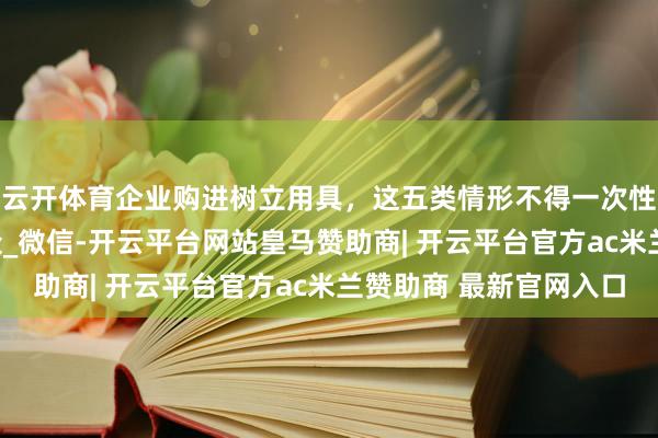 云开体育企业购进树立用具，这五类情形不得一次性税前扣除_星标_公众_微信-开云平台网站皇马赞助商| 开云平台官方ac米兰赞助商 最新官网入口