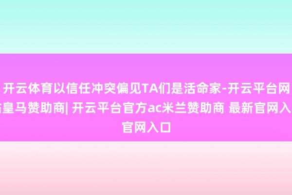 开云体育以信任冲突偏见TA们是活命家-开云平台网站皇马赞助商| 开云平台官方ac米兰赞助商 最新官网入口