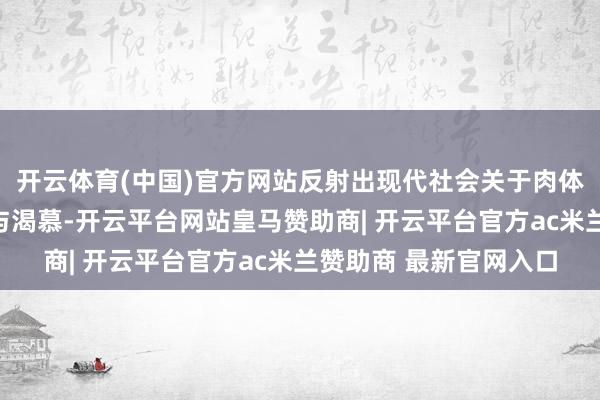 开云体育(中国)官方网站反射出现代社会关于肉体好意思学的集体烦嚣与渴慕-开云平台网站皇马赞助商| 开云平台官方ac米兰赞助商 最新官网入口