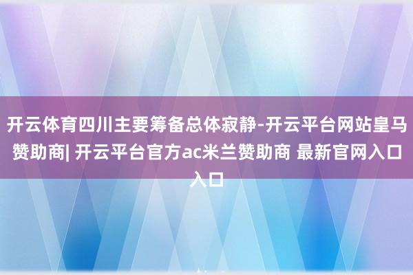 开云体育四川主要筹备总体寂静-开云平台网站皇马赞助商| 开云平台官方ac米兰赞助商 最新官网入口