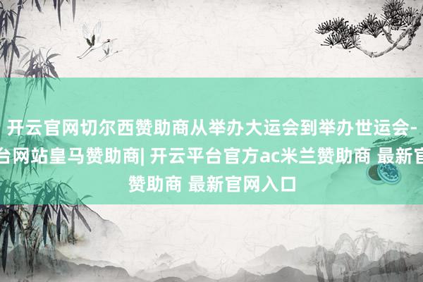 开云官网切尔西赞助商从举办大运会到举办世运会-开云平台网站皇马赞助商| 开云平台官方ac米兰赞助商 最新官网入口