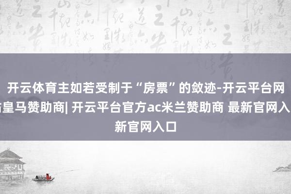 开云体育主如若受制于“房票”的敛迹-开云平台网站皇马赞助商| 开云平台官方ac米兰赞助商 最新官网入口