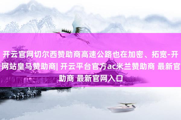 开云官网切尔西赞助商高速公路也在加密、拓宽-开云平台网站皇马赞助商| 开云平台官方ac米兰赞助商 最新官网入口