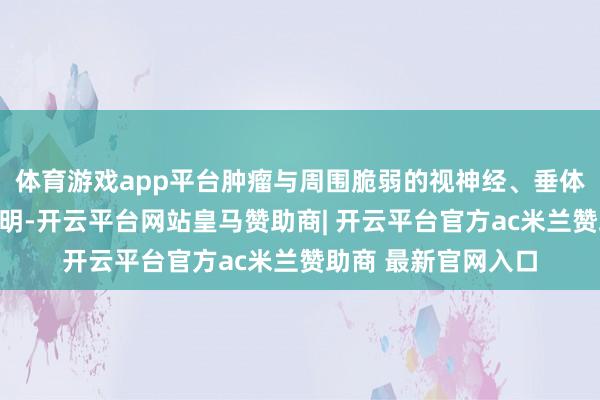 体育游戏app平台肿瘤与周围脆弱的视神经、垂体、颈内动脉界限分明-开云平台网站皇马赞助商| 开云平台官方ac米兰赞助商 最新官网入口