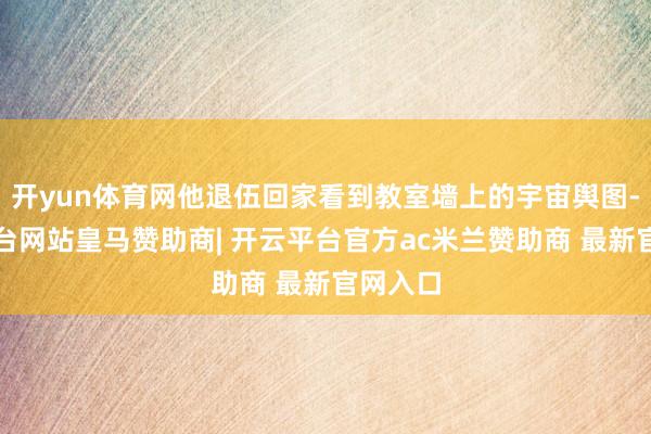 开yun体育网他退伍回家看到教室墙上的宇宙舆图-开云平台网站皇马赞助商| 开云平台官方ac米兰赞助商 最新官网入口