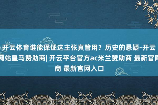 开云体育谁能保证这主张真管用？历史的悬疑-开云平台网站皇马赞助商| 开云平台官方ac米兰赞助商 最新官网入口