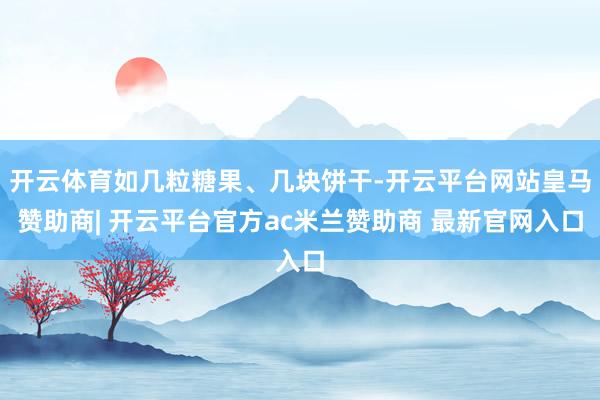 开云体育如几粒糖果、几块饼干-开云平台网站皇马赞助商| 开云平台官方ac米兰赞助商 最新官网入口