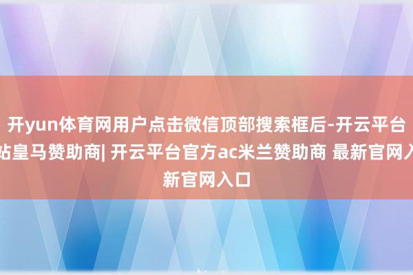 开yun体育网用户点击微信顶部搜索框后-开云平台网站皇马赞助商| 开云平台官方ac米兰赞助商 最新官网入口