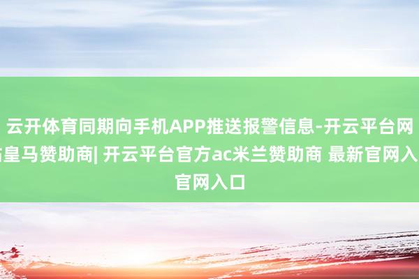 云开体育同期向手机APP推送报警信息-开云平台网站皇马赞助商| 开云平台官方ac米兰赞助商 最新官网入口