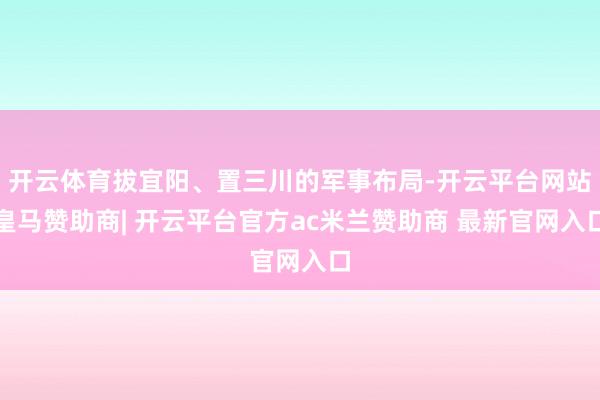 开云体育拔宜阳、置三川的军事布局-开云平台网站皇马赞助商| 开云平台官方ac米兰赞助商 最新官网入口