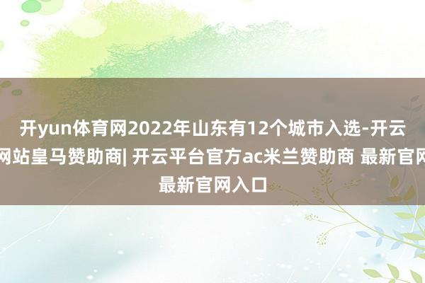 开yun体育网2022年山东有12个城市入选-开云平台网站皇马赞助商| 开云平台官方ac米兰赞助商 最新官网入口