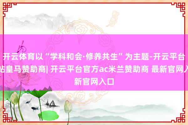 开云体育以“学科和会·修养共生”为主题-开云平台网站皇马赞助商| 开云平台官方ac米兰赞助商 最新官网入口