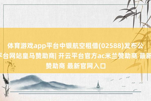 体育游戏app平台中银航空租借(02588)发布公告-开云平台网站皇马赞助商| 开云平台官方ac米兰赞助商 最新官网入口