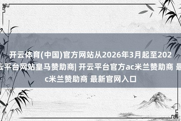 开云体育(中国)官方网站从2026年3月起至2027年8月-开云平台网站皇马赞助商| 开云平台官方ac米兰赞助商 最新官网入口