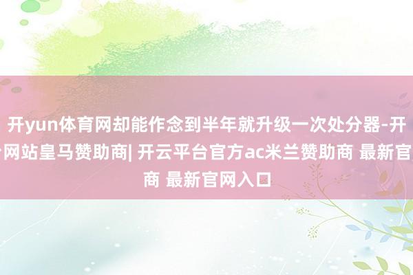 开yun体育网却能作念到半年就升级一次处分器-开云平台网站皇马赞助商| 开云平台官方ac米兰赞助商 最新官网入口