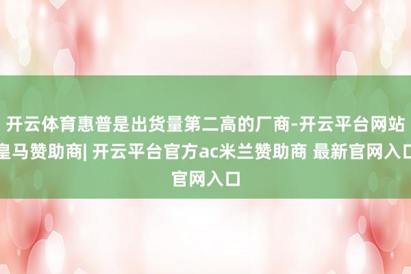 开云体育惠普是出货量第二高的厂商-开云平台网站皇马赞助商| 开云平台官方ac米兰赞助商 最新官网入口