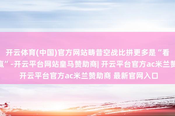 开云体育(中国)官方网站畴昔空战比拼更多是“看不见谁、先开火谁赢”-开云平台网站皇马赞助商| 开云平台官方ac米兰赞助商 最新官网入口