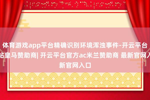 体育游戏app平台精确识别环境浑浊事件-开云平台网站皇马赞助商| 开云平台官方ac米兰赞助商 最新官网入口
