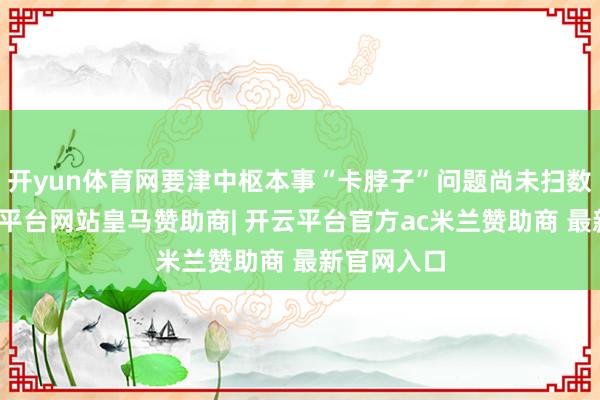 开yun体育网要津中枢本事“卡脖子”问题尚未扫数科罚-开云平台网站皇马赞助商| 开云平台官方ac米兰赞助商 最新官网入口