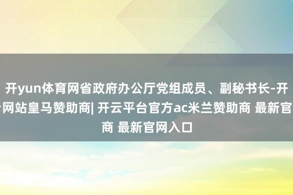 开yun体育网省政府办公厅党组成员、副秘书长-开云平台网站皇马赞助商| 开云平台官方ac米兰赞助商 最新官网入口