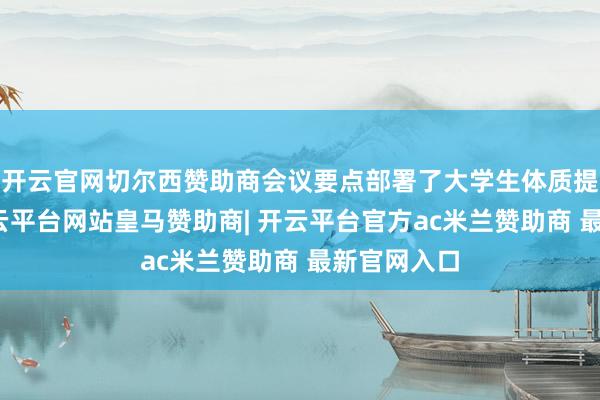 开云官网切尔西赞助商会议要点部署了大学生体质提高当作-开云平台网站皇马赞助商| 开云平台官方ac米兰赞助商 最新官网入口