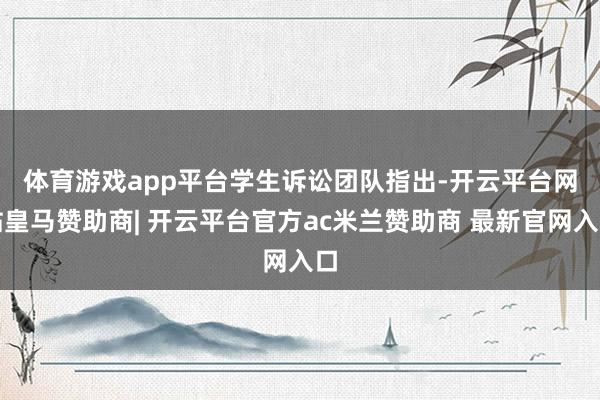 体育游戏app平台 学生诉讼团队指出-开云平台网站皇马赞助商| 开云平台官方ac米兰赞助商 最新官网入口