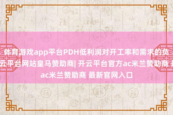 体育游戏app平台PDH低利润对开工率和需求的负响应加快-开云平台网站皇马赞助商| 开云平台官方ac米兰赞助商 最新官网入口