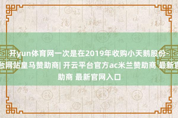 开yun体育网一次是在2019年收购小天鹅股份-开云平台网站皇马赞助商| 开云平台官方ac米兰赞助商 最新官网入口
