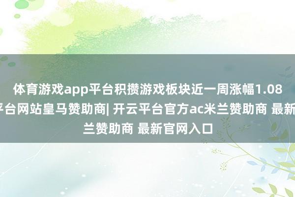 体育游戏app平台积攒游戏板块近一周涨幅1.08%-开云平台网站皇马赞助商| 开云平台官方ac米兰赞助商 最新官网入口