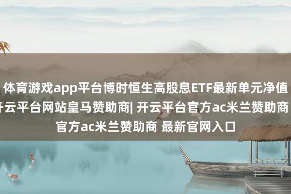 体育游戏app平台博时恒生高股息ETF最新单元净值为0.874元-开云平台网站皇马赞助商| 开云平台官方ac米兰赞助商 最新官网入口
