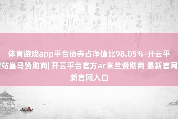 体育游戏app平台债券占净值比98.05%-开云平台网站皇马赞助商| 开云平台官方ac米兰赞助商 最新官网入口