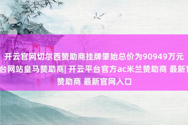 开云官网切尔西赞助商挂牌肇始总价为90949万元-开云平台网站皇马赞助商| 开云平台官方ac米兰赞助商 最新官网入口