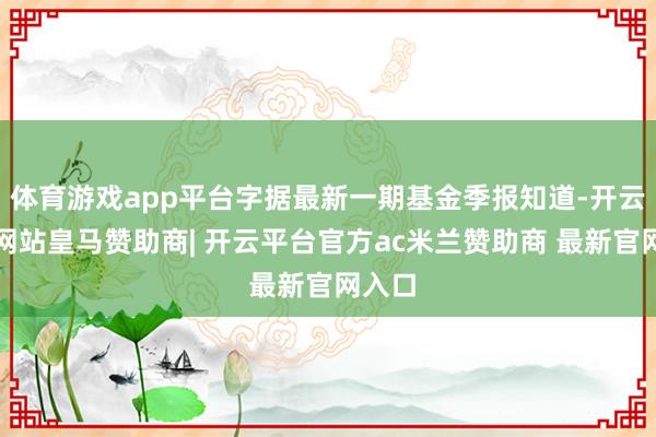 体育游戏app平台字据最新一期基金季报知道-开云平台网站皇马赞助商| 开云平台官方ac米兰赞助商 最新官网入口