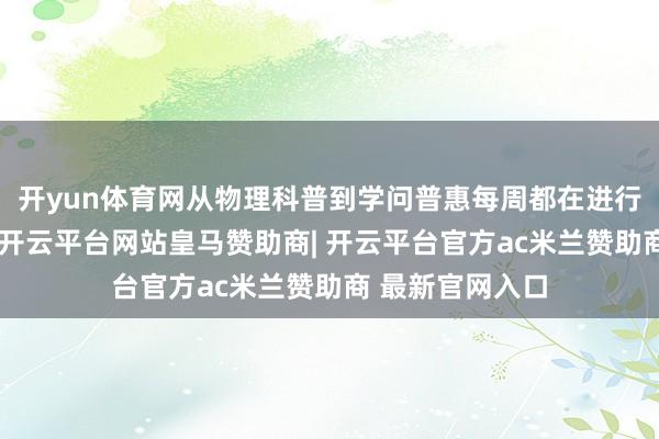 开yun体育网从物理科普到学问普惠每周都在进行的物理课直播-开云平台网站皇马赞助商| 开云平台官方ac米兰赞助商 最新官网入口