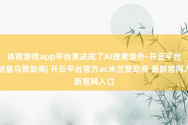 体育游戏app平台果决成了AI搜索除外-开云平台网站皇马赞助商| 开云平台官方ac米兰赞助商 最新官网入口