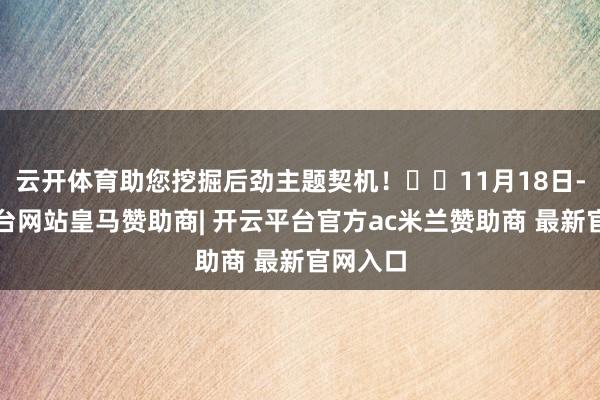 云开体育助您挖掘后劲主题契机！		11月18日-开云平台网站皇马赞助商| 开云平台官方ac米兰赞助商 最新官网入口