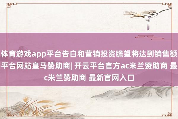 体育游戏app平台告白和营销投资瞻望将达到销售额的9%-开云平台网站皇马赞助商| 开云平台官方ac米兰赞助商 最新官网入口