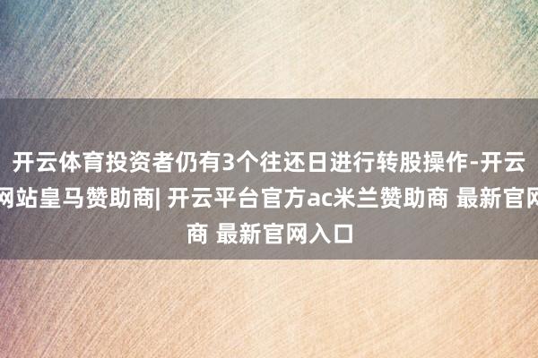 开云体育投资者仍有3个往还日进行转股操作-开云平台网站皇马赞助商| 开云平台官方ac米兰赞助商 最新官网入口