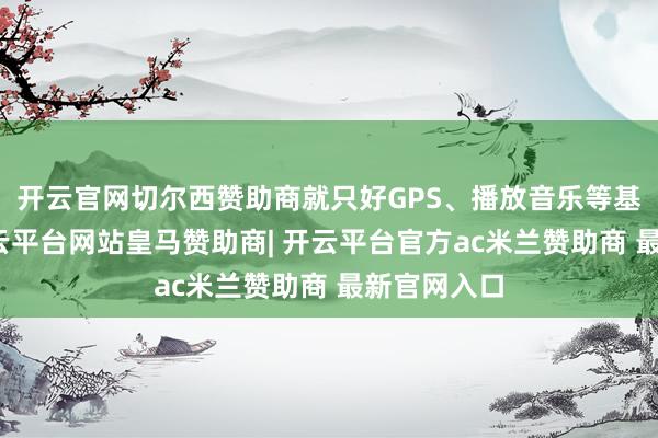 开云官网切尔西赞助商就只好GPS、播放音乐等基本功能-开云平台网站皇马赞助商| 开云平台官方ac米兰赞助商 最新官网入口